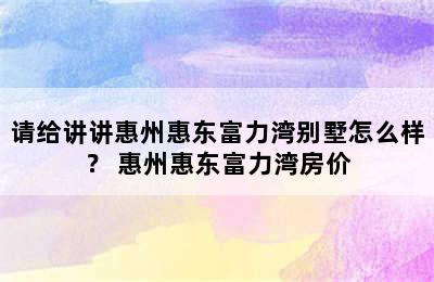 请给讲讲惠州惠东富力湾别墅怎么样？ 惠州惠东富力湾房价